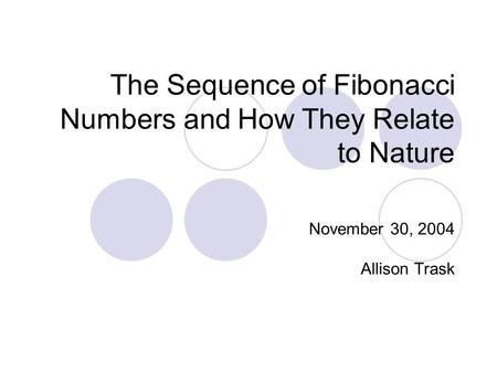 The Sequence of Fibonacci Numbers and How They Relate to Nature November 30, 2004 Allison Trask.
