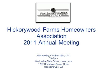 Hickorywood Farms Homeowners Association 2011 Annual Meeting Wednesday, October 26th, 2011 7:00 pm Waukesha State Bank- Lower Level 1227 Corporate Center.