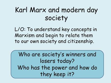 Karl Marx and modern day society L/O: To understand key concepts in Marxism and begin to relate them to our own society and citizenship. Who are society’s.