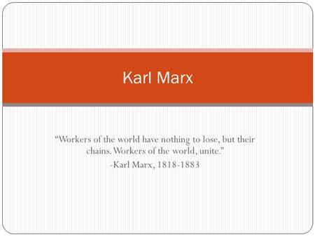 Karl Marx “Workers of the world have nothing to lose, but their chains. Workers of the world, unite.” -Karl Marx, 1818-1883.
