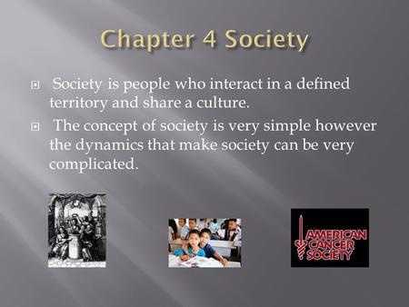 Chapter 4 Society Society is people who interact in a defined territory and share a culture. The concept of society is very simple however the dynamics.