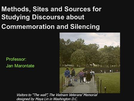 Methods, Sites and Sources for Studying Discourse about Commemoration and Silencing Professor: Jan Marontate Visitors to “The wall”, The Vietnam Veterans’