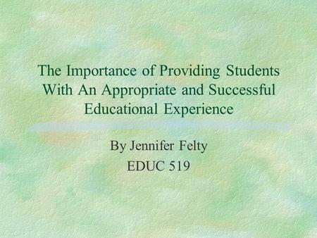 The Importance of Providing Students With An Appropriate and Successful Educational Experience By Jennifer Felty EDUC 519.