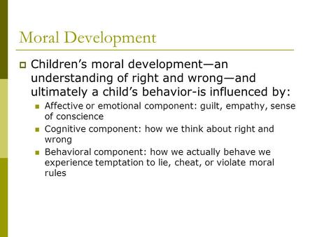 Moral Development Children’s moral development—an understanding of right and wrong—and ultimately a child’s behavior-is influenced by: Affective or emotional.