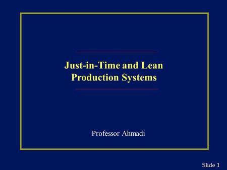 1 1 Slide Just-in-Time and Lean Production Systems Professor Ahmadi.