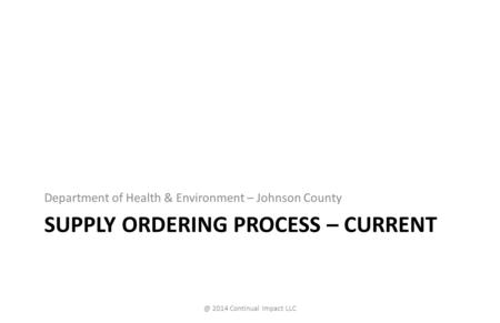 SUPPLY ORDERING PROCESS – CURRENT Department of Health & Environment – Johnson 2014 Continual Impact LLC.