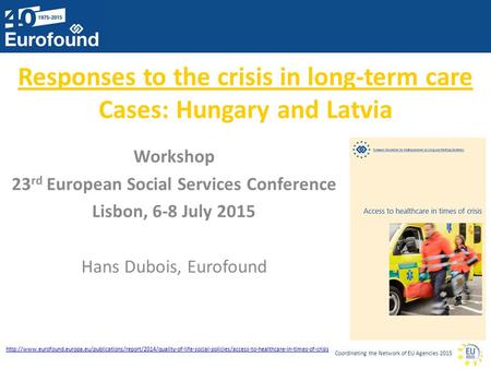 Coordinating the Network of EU Agencies 2015 Responses to the crisis in long-term care Cases: Hungary and Latvia Workshop 23 rd European Social Services.