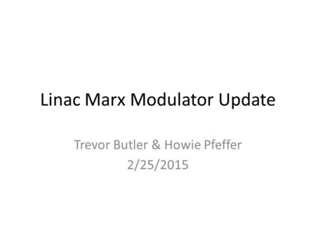 Linac Marx Modulator Update Trevor Butler & Howie Pfeffer 2/25/2015.
