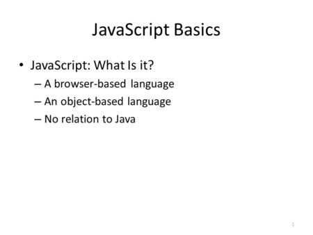 JavaScript Basics JavaScript: What Is it? – A browser-based language – An object-based language – No relation to Java 1.
