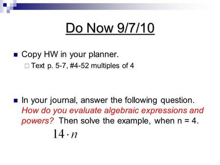Do Now 9/7/10 Copy HW in your planner.  Text p. 5-7, #4-52 multiples of 4 In your journal, answer the following question. How do you evaluate algebraic.