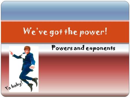 Powers and exponents We’ve got the power! Ya baby!