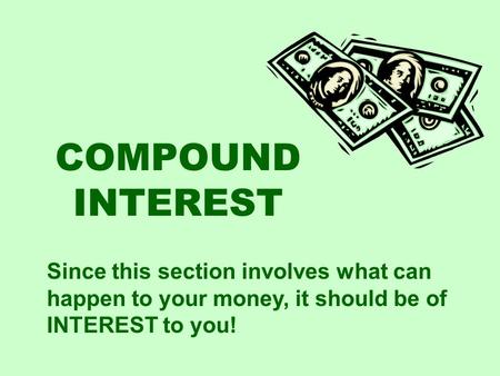COMPOUND INTEREST Since this section involves what can happen to your money, it should be of INTEREST to you!