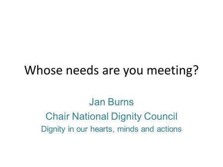 Whose needs are you meeting? Jan Burns Chair National Dignity Council Dignity in our hearts, minds and actions.