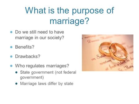 What is the purpose of marriage? ● Do we still need to have marriage in our society? ● Benefits? ● Drawbacks? ● Who regulates marriages? ● State government.
