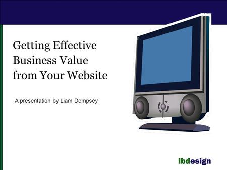 Getting Effective Business Value from Your Website A presentation by Liam Dempsey.