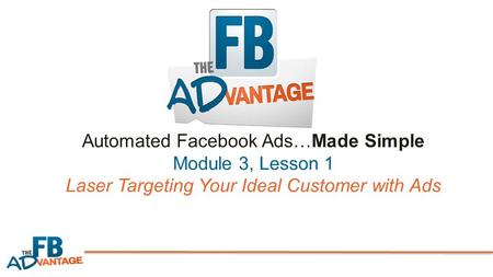 Automated Facebook Ads…Made Simple Module 3, Lesson 1 Laser Targeting Your Ideal Customer with Ads.