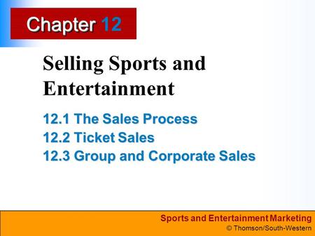 Sports and Entertainment Marketing © Thomson/South-Western ChapterChapter Selling Sports and Entertainment 12.1 The Sales Process 12.2 Ticket Sales 12.3.