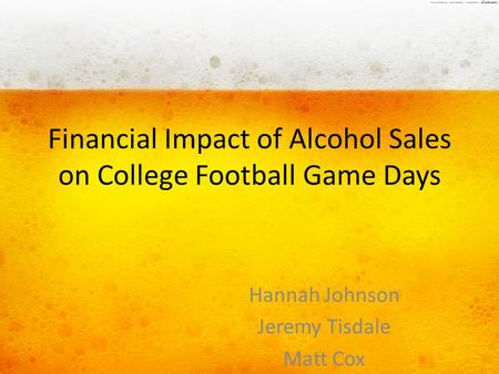 Financial Impact of Alcohol Sales on College Football Game Days Hannah Johnson Jeremy Tisdale Matt Cox.