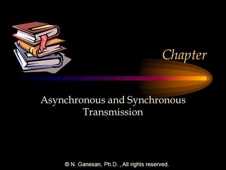 © N. Ganesan, Ph.D., All rights reserved. Chapter Asynchronous and Synchronous Transmission.