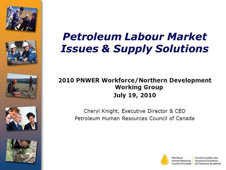 Petroleum Labour Market Issues & Supply Solutions 2010 PNWER Workforce/Northern Development Working Group July 19, 2010 Cheryl Knight, Executive Director.