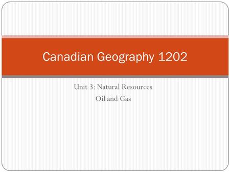 Unit 3: Natural Resources Oil and Gas Canadian Geography 1202.