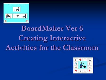 BoardMaker Ver 6 Creating Interactive Activities for the Classroom.