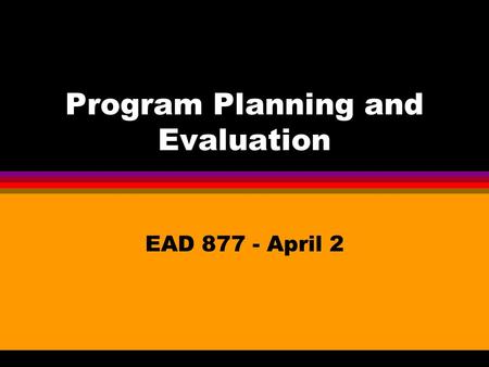 Program Planning and Evaluation EAD 877 - April 2.