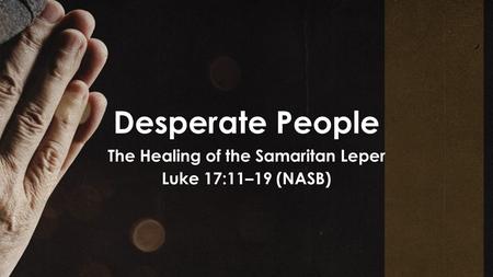 Desperate People The Healing of the Samaritan Leper Luke 17:11–19 (NASB)