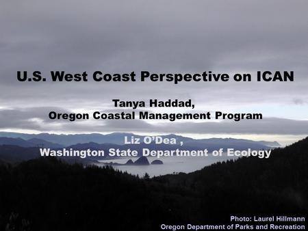 U.S. West Coast Perspective on ICAN Tanya Haddad, Oregon Coastal Management Program Liz O’Dea, Washington State Department of Ecology Photo: Laurel Hillmann.