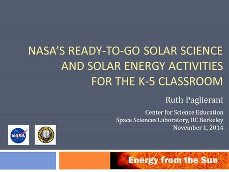 NASA’S READY-TO-GO SOLAR SCIENCE AND SOLAR ENERGY ACTIVITIES FOR THE K-5 CLASSROOM Ruth Paglierani Center for Science Education Space Sciences Laboratory,