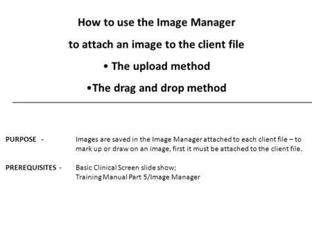 How to use the Image Manager to attach an image to the client file The upload method The drag and drop method PURPOSE - Images are saved in the Image Manager.