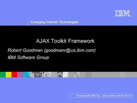 ® Emerging Internet Technologies © Copyright 2007 IBM Corp. ; made available under the EPL v1.0 AJAX Toolkit Framework Robert Goodman