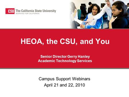 HEOA, the CSU, and You Senior Director Gerry Hanley Academic Technology Services Campus Support Webinars April 21 and 22, 2010.