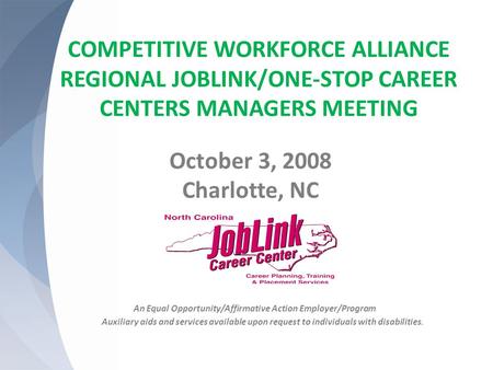 COMPETITIVE WORKFORCE ALLIANCE REGIONAL JOBLINK/ONE-STOP CAREER CENTERS MANAGERS MEETING October 3, 2008 Charlotte, NC An Equal Opportunity/Affirmative.