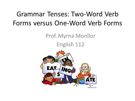 Grammar Tenses: Two-Word Verb Forms versus One-Word Verb Forms Prof. Myrna Monllor English 112.