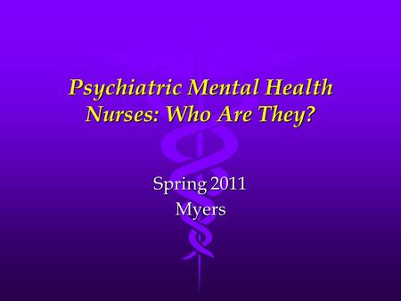 Psychiatric Mental Health Nurses: Who Are They? Spring 2011 Myers.