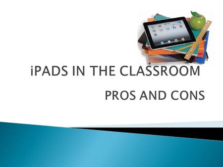 PROS AND CONS.  From entertainment to education Due to the rising popularity of the iPad, educators can focus on this small, yet, powerful machine. It.