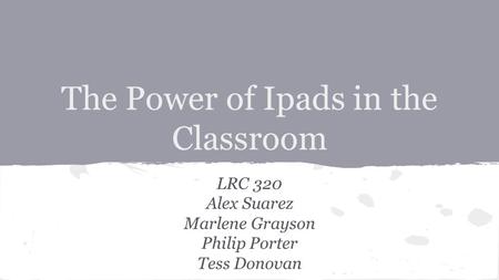 The Power of Ipads in the Classroom LRC 320 Alex Suarez Marlene Grayson Philip Porter Tess Donovan.