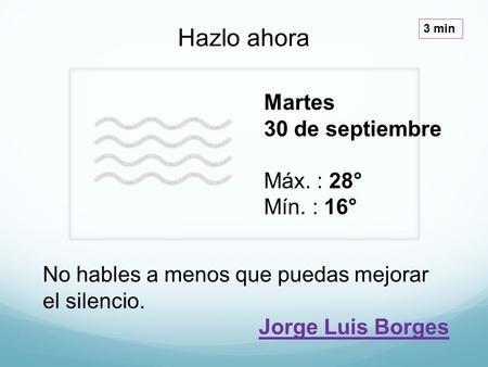 Martes 30 de septiembre Máx. : 28° Mín. : 16° Hazlo ahora 3 min No hables a menos que puedas mejorar el silencio. Jorge Luis Borges.