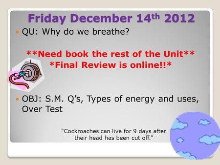 Friday December 14 th 2012 QU: Why do we breathe? **Need book the rest of the Unit** *Final Review is online!!* OBJ: S.M. Q’s, Types of energy and uses,