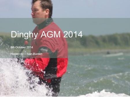 1 8th October 2014 Hosted by – Ivan Burden Dinghy AGM 2014 1.