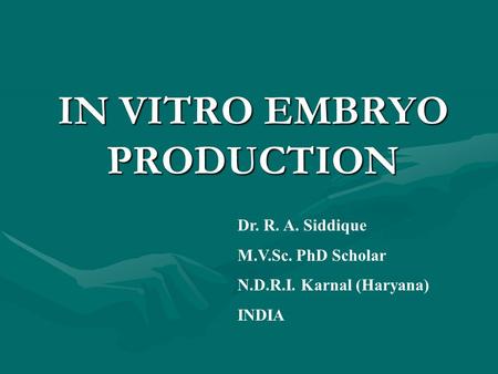 IN VITRO EMBRYO PRODUCTION Dr. R. A. Siddique M.V.Sc. PhD Scholar N.D.R.I. Karnal (Haryana) INDIA.