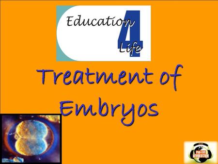 Treatment of Embryos. What is an EMBRYO?  Life is present from the moment of conception. Dr. Jerome Lejeune, late professor and world renowned geneticist,