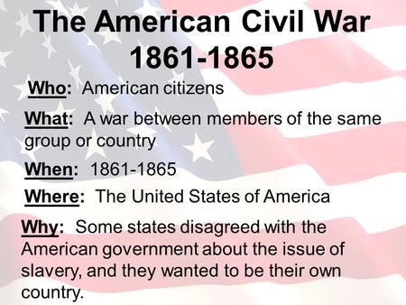 Who: American citizens The American Civil War 1861-1865 What: A war between members of the same group or country When: 1861-1865 Where: The United States.