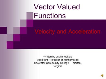 Velocity and Acceleration Vector Valued Functions Written by Judith McKaig Assistant Professor of Mathematics Tidewater Community College Norfolk, Virginia.