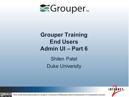 Grouper Training End Users Admin UI – Part 6 Shilen Patel Duke University This work licensed under a Creative Commons Attribution-NonCommercial 3.0 Unported.