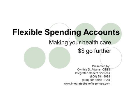 Flexible Spending Accounts Presented by: Cynthia D. Adams, CEBS Integrated Benefit Services (800) 981-9998 (800) 681-9916 - FAX www.integratedbenefitservices.com.