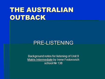 THE AUSTRALIAN OUTBACK PRE-LISTENING Background notes for listening of Unit 9 Matrix Intermediate by Irene Fedorovich school № 138.