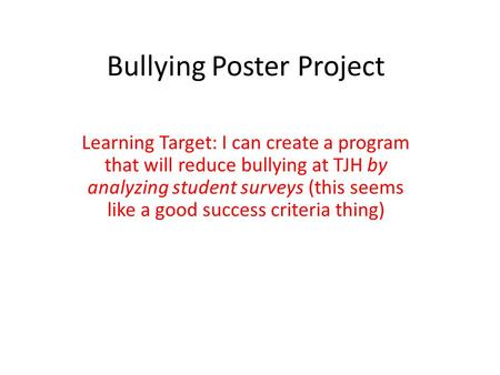 Bullying Poster Project Learning Target: I can create a program that will reduce bullying at TJH by analyzing student surveys (this seems like a good success.