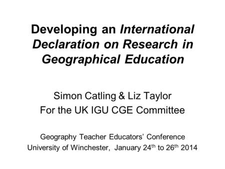 Developing an International Declaration on Research in Geographical Education Simon Catling & Liz Taylor For the UK IGU CGE Committee Geography Teacher.